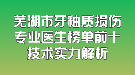 芜湖市牙釉质损伤专业医生榜单前十技术实力解析