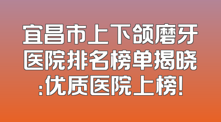 宜昌市上下颌磨牙医院排名榜单揭晓：优质医院上榜！