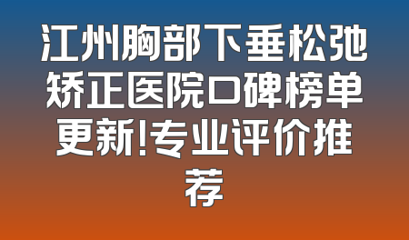 江州胸部下垂松弛矫正医院口碑榜单更新！专业评价推荐