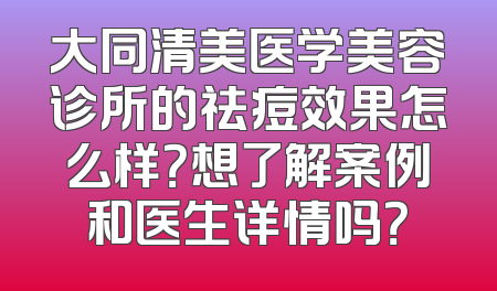 大同清美医学美容诊所的祛痘效果怎么样？想了解案例和医生详情吗？