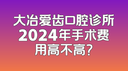 大冶爱齿口腔诊所2024年手术费用高不高？