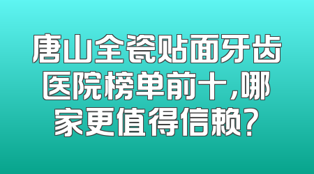 唐山全瓷贴面牙齿医院榜单前十，哪家更值得信赖？
