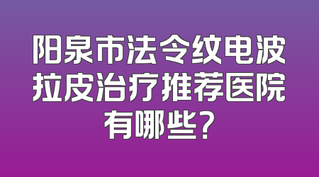 阳泉市法令纹电波拉皮治疗推荐医院有哪些？