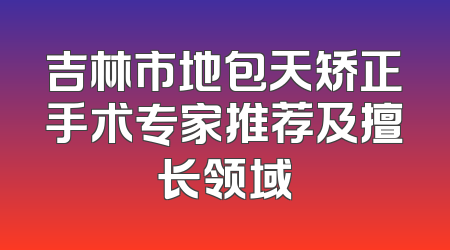 吉林市地包天矫正手术专家推荐及擅长领域