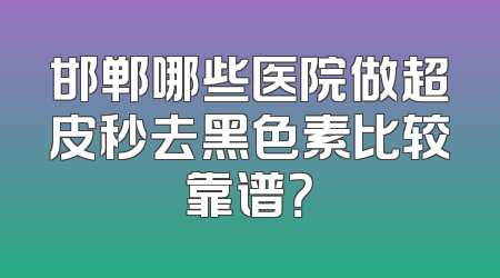 邯郸哪些医院做超皮秒去黑色素比较靠谱？