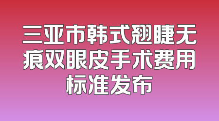 三亚市韩式翘睫无痕双眼皮手术费用标准发布