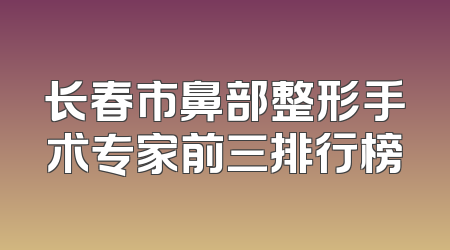 长春市鼻部整形手术专家前三排行榜