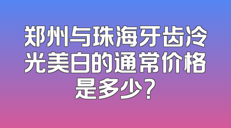 郑州与珠海牙齿冷光美白的通常价格是多少？