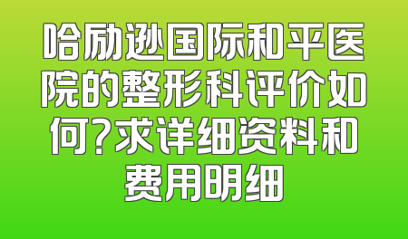 哈励逊国际和平医院的整形科评价如何？求详细资料和费用明细
