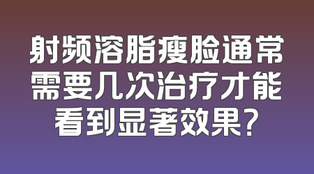 射频溶脂瘦脸通常需要几次治疗才能看到显著效果？
