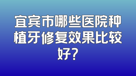 宜宾市哪些医院种植牙修复效果比较好？