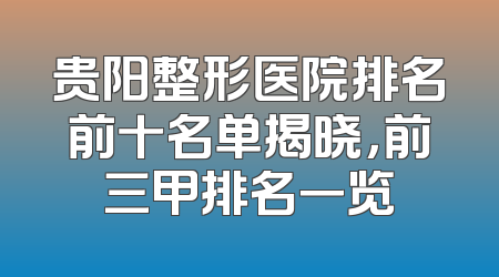 贵阳整形医院排名前十名单揭晓，前三甲排名一览