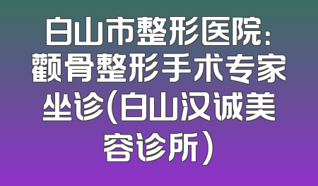 白山市整形医院：颧骨整形手术专家坐诊（白山汉诚美容诊所）