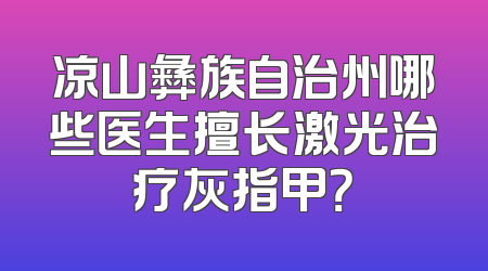凉山彝族自治州哪些医生擅长激光治疗灰指甲？