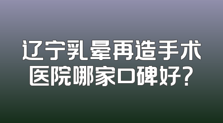 辽宁乳晕再造手术医院哪家口碑好？