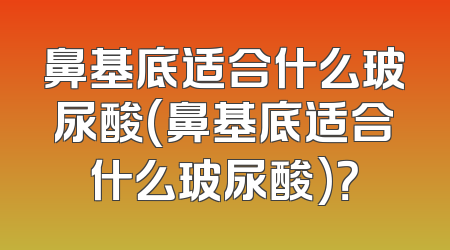 鼻基底适合什么玻尿酸(鼻基底适合什么玻尿酸)？