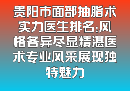 贵阳市面部抽脂术实力医生排名：风格各异尽显精湛医术专业风采展现独特魅力