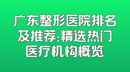 广东整形医院排名及推荐：精选热门医疗机构概览