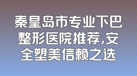 秦皇岛市专业下巴整形医院推荐，安全塑美信赖之选