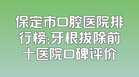 保定市口腔医院排行榜：牙根拔除前十医院口碑评价