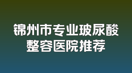 锦州市专业玻尿酸整容医院推荐