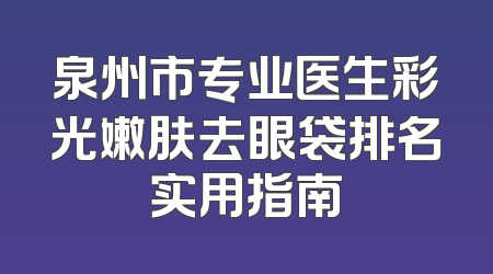 泉州市专业医生彩光嫩肤去眼袋排名实用指南