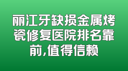 丽江牙缺损金属烤瓷修复医院排名靠前，值得信赖