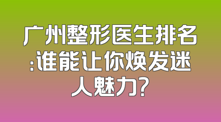 广州整形医生排名：谁能让你焕发迷人魅力？