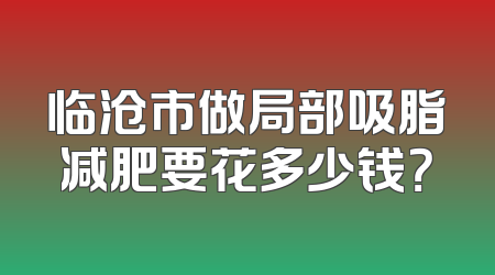 临沧市做局部吸脂减肥要花多少钱？