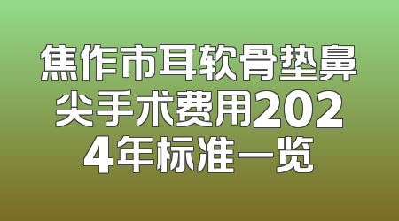 焦作市耳软骨垫鼻尖手术费用2024年标准一览