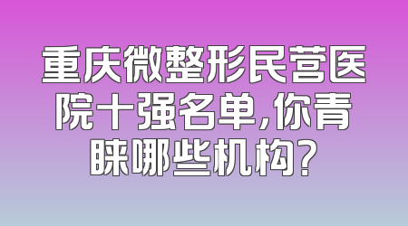 重庆微整形民营医院十强名单，你青睐哪些机构？