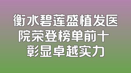衡水碧莲盛植发医院荣登榜单前十 彰显卓越实力