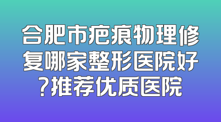 合肥市疤痕物理修复哪家整形医院好？推荐优质医院