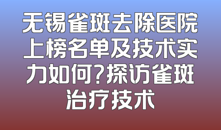 无锡雀斑去除医院上榜名单及技术实力如何？探访雀斑治疗技术