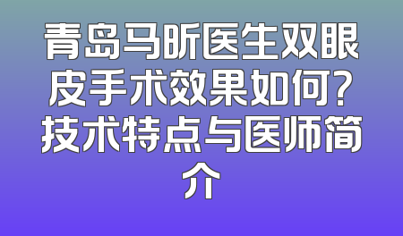 青岛马昕医生双眼皮手术效果如何？技术特点与医师简介