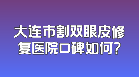 大连市割双眼皮修复医院口碑如何？