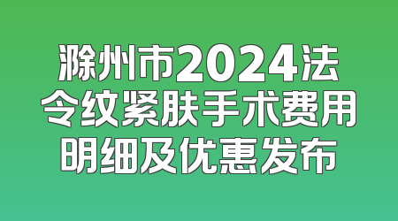 滁州市2024法令纹紧肤手术费用明细及优惠发布