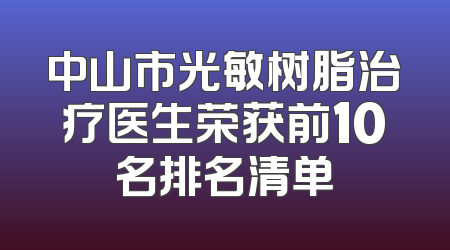 中山市光敏树脂治疗医生荣获前10名排名清单