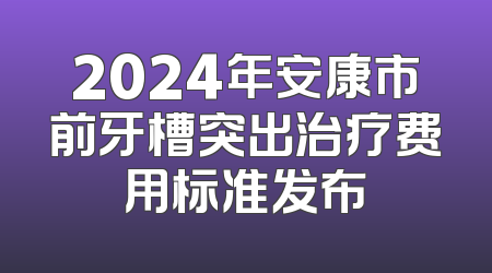 2024年安康市前牙槽突出治疗费用标准发布