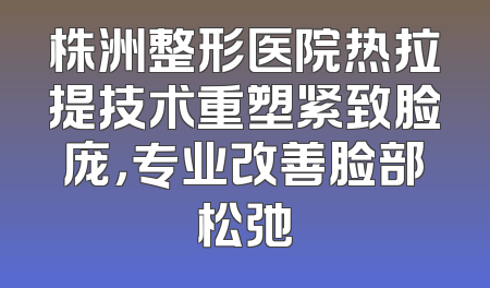 株洲整形医院热拉提技术重塑紧致脸庞，专业改善脸部松弛