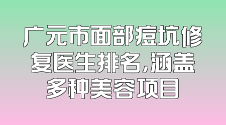 广元市面部痘坑修复医生排名，涵盖多种美容项目