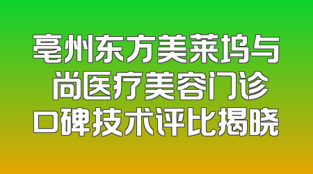 亳州东方美莱坞与洢尚医疗美容门诊口碑技术评比揭晓