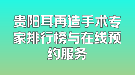 贵阳耳再造手术专家排行榜与在线预约服务