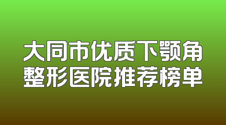大同市优质下颚角整形医院推荐榜单
