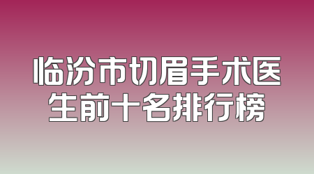 临汾市切眉手术医生前十名排行榜