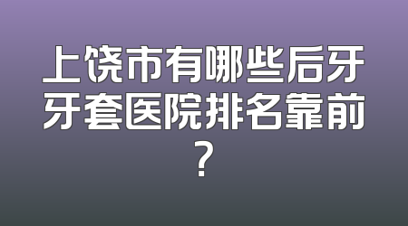 上饶市有哪些后牙牙套医院排名靠前？