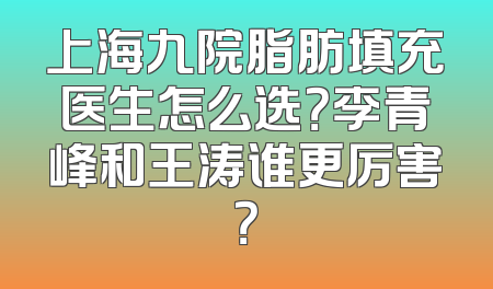 上海九院脂肪填充医生怎么选？李青峰和王涛谁更厉害？