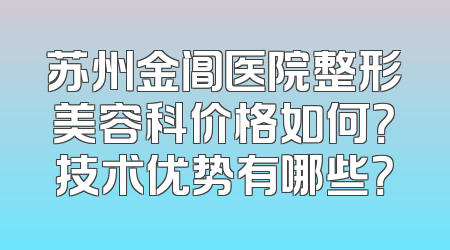 苏州金阊医院整形美容科价格如何？技术优势有哪些？