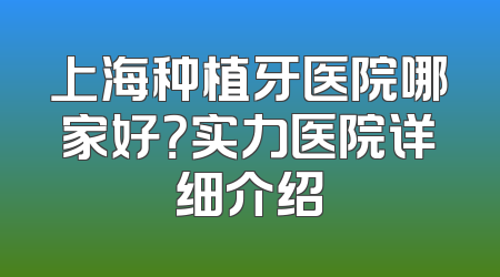 上海种植牙医院哪家好？实力医院详细介绍