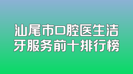 汕尾市口腔医生洁牙服务前十排行榜